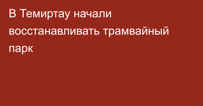 В Темиртау начали восстанавливать трамвайный парк