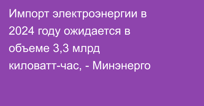 Импорт электроэнергии в 2024 году ожидается в объеме 3,3 млрд киловатт-час, - Минэнерго