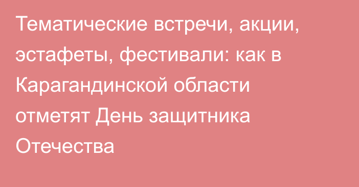 Тематические встречи, акции, эстафеты, фестивали: как в Карагандинской области отметят День защитника Отечества