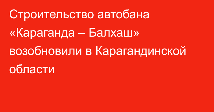 Строительство автобана «Караганда – Балхаш» возобновили в Карагандинской области