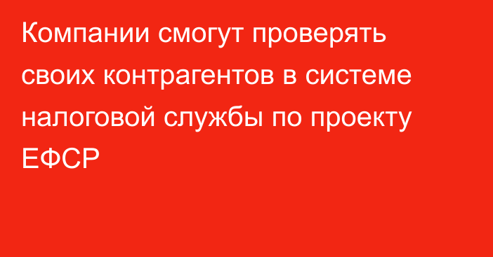 Компании смогут проверять своих контрагентов в системе налоговой службы по проекту ЕФСР