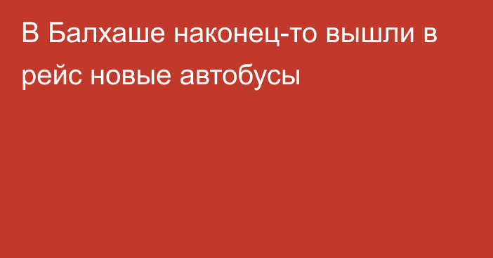 В Балхаше наконец-то вышли в рейс новые автобусы