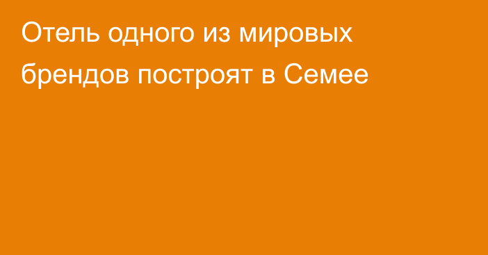 Отель одного из мировых брендов построят в Семее