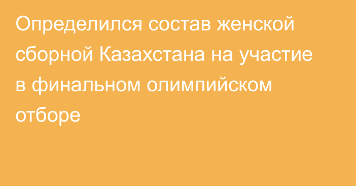 Определился состав женской сборной Казахстана на участие в финальном олимпийском отборе