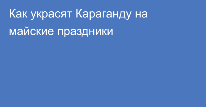 Как украсят Караганду на майские праздники