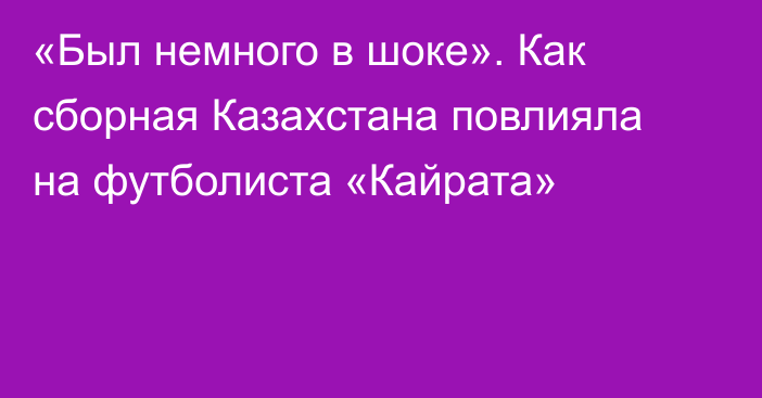 «Был немного в шоке». Как сборная Казахстана повлияла на футболиста «Кайрата»