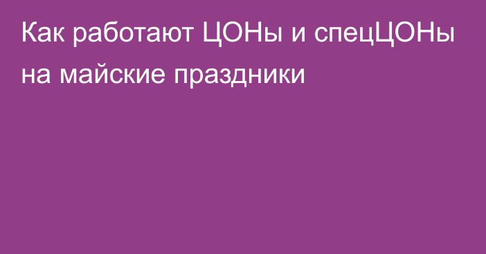 Как работают ЦОНы и спецЦОНы на майские праздники