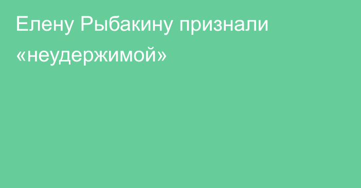 Елену Рыбакину признали «неудержимой»