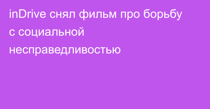 inDrive снял фильм про борьбу с социальной несправедливостью