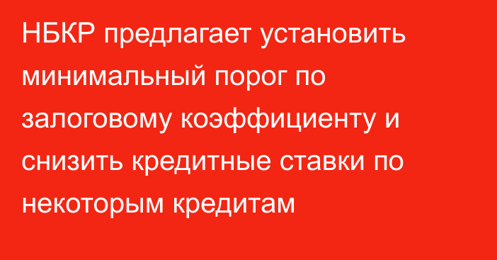 НБКР предлагает установить минимальный порог по залоговому коэффициенту и снизить кредитные ставки по некоторым кредитам