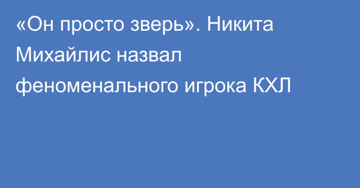 «Он просто зверь». Никита Михайлис назвал феноменального игрока КХЛ