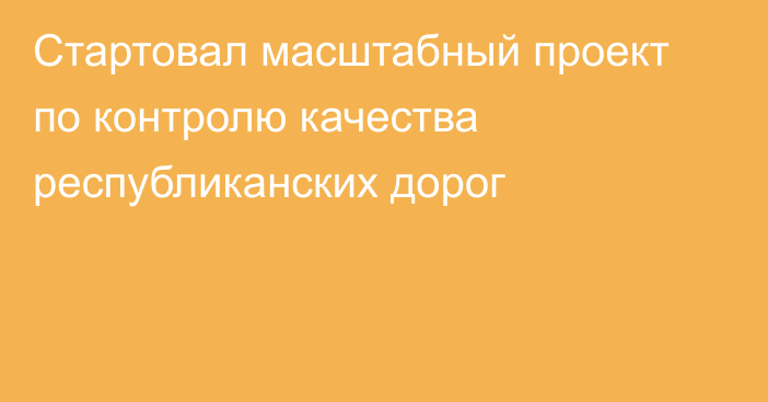 Стартовал масштабный проект по контролю качества республиканских дорог