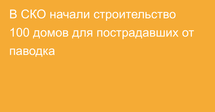 В СКО начали строительство 100 домов для пострадавших от паводка