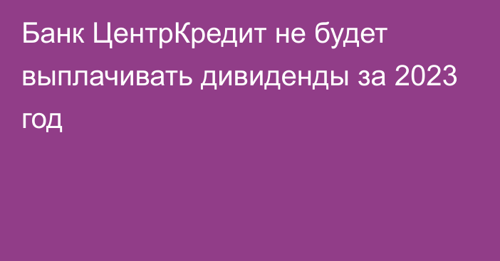 Банк ЦентрКредит не будет выплачивать дивиденды за 2023 год