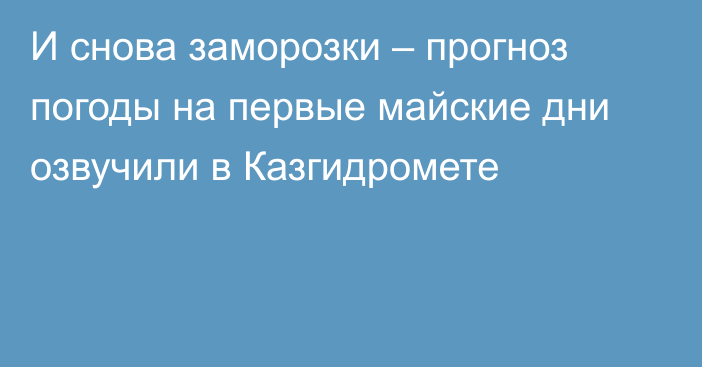 И снова заморозки – прогноз погоды на первые майские дни озвучили в Казгидромете