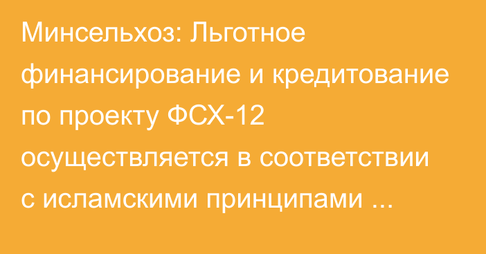 Минсельхоз: Льготное финансирование и кредитование по проекту ФСХ-12 осуществляется в соответствии с исламскими принципами финансирования