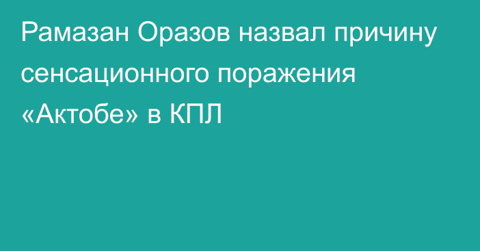 Рамазан Оразов назвал причину сенсационного поражения «Актобе» в КПЛ