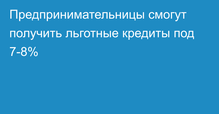 Предпринимательницы смогут получить льготные кредиты под 7-8%