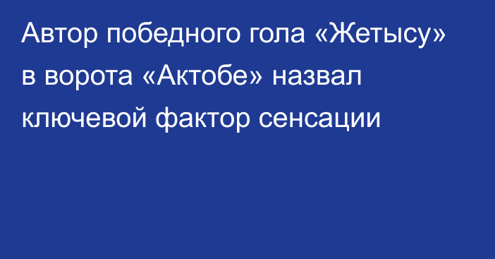 Автор победного гола «Жетысу» в ворота «Актобе» назвал ключевой фактор сенсации