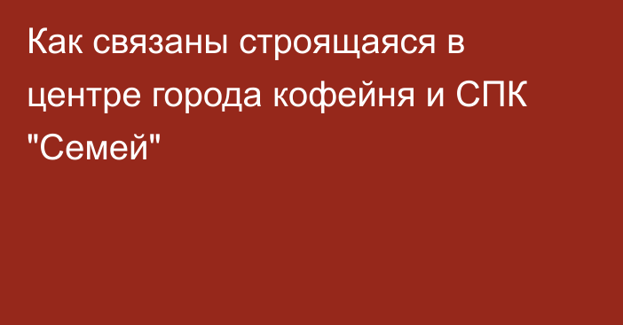 Как связаны строящаяся в центре города кофейня и СПК 