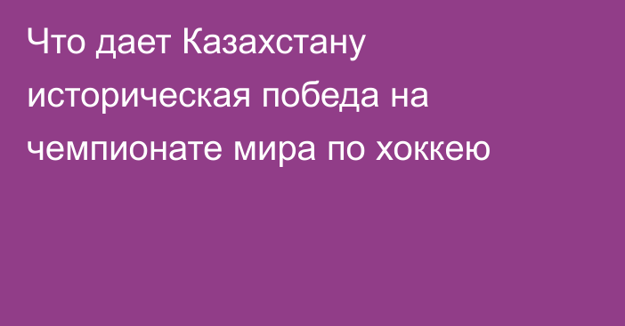 Что дает Казахстану историческая победа на чемпионате мира по хоккею