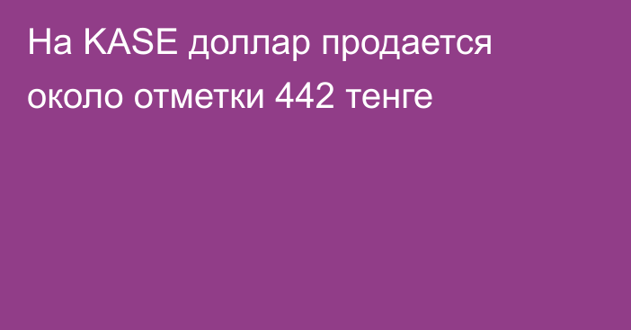 На KASE доллар продается  около отметки 442 тенге