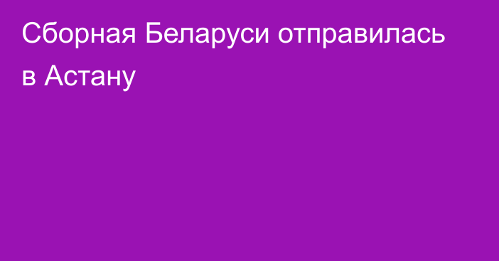 Сборная Беларуси отправилась в Астану