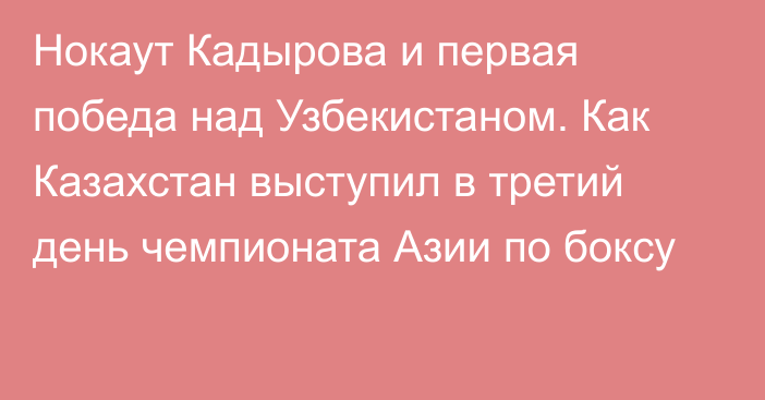 Нокаут Кадырова и первая победа над Узбекистаном. Как Казахстан выступил в третий день чемпионата Азии по боксу