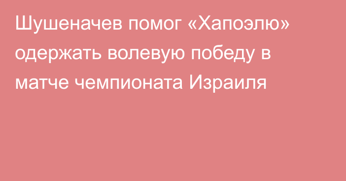 Шушеначев помог «Хапоэлю» одержать волевую победу в матче чемпионата Израиля