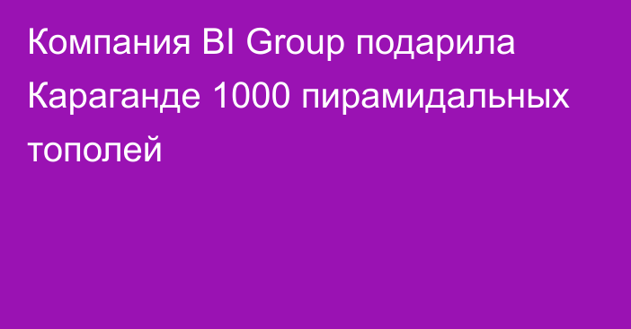 Компания BI Group подарила Караганде 1000 пирамидальных тополей