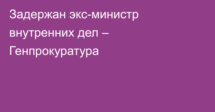 Задержан экс-министр внутренних дел – Генпрокуратура