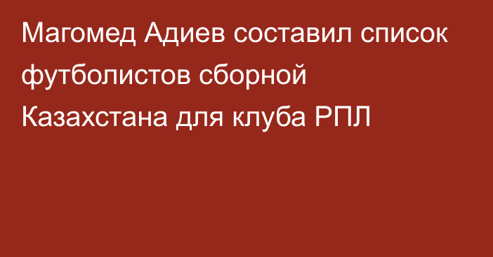 Магомед Адиев составил список футболистов сборной Казахстана для клуба РПЛ