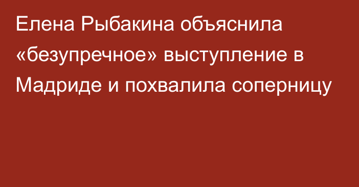 Елена Рыбакина объяснила «безупречное» выступление в Мадриде и похвалила соперницу