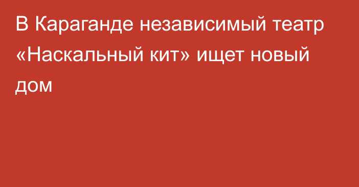 В Караганде независимый театр «Наскальный кит» ищет новый дом