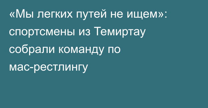 «Мы легких путей не ищем»: спортсмены из Темиртау собрали команду по мас-рестлингу