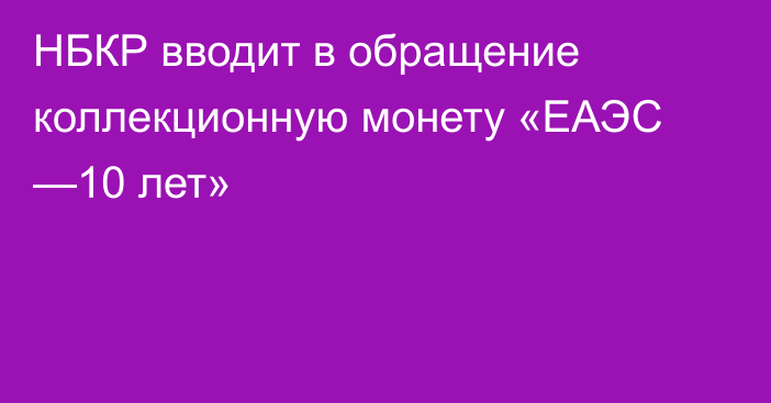 НБКР вводит в обращение коллекционную монету «ЕАЭС —10 лет»