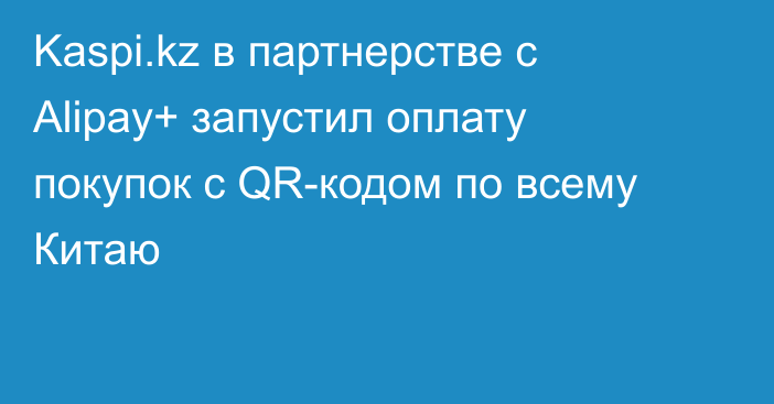 Kaspi.kz в партнерстве с Alipay+ запустил оплату покупок c QR-кодом по всему Китаю