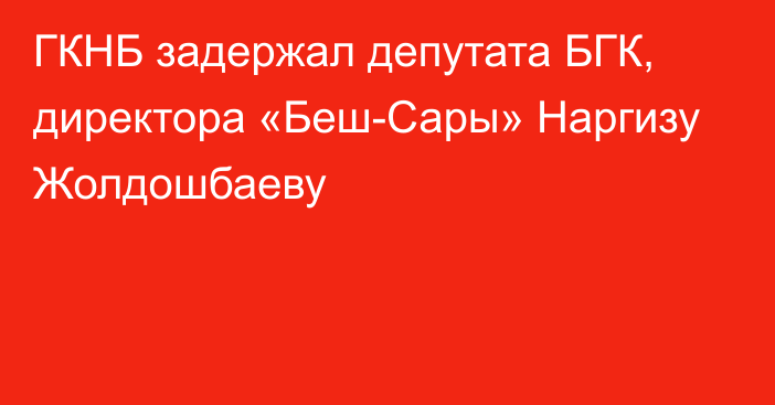 ГКНБ задержал депутата БГК, директора «Беш-Сары» Наргизу Жолдошбаеву