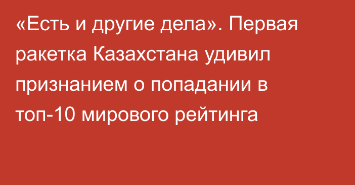 «Есть и другие дела». Первая ракетка Казахстана удивил признанием о попадании в топ-10 мирового рейтинга