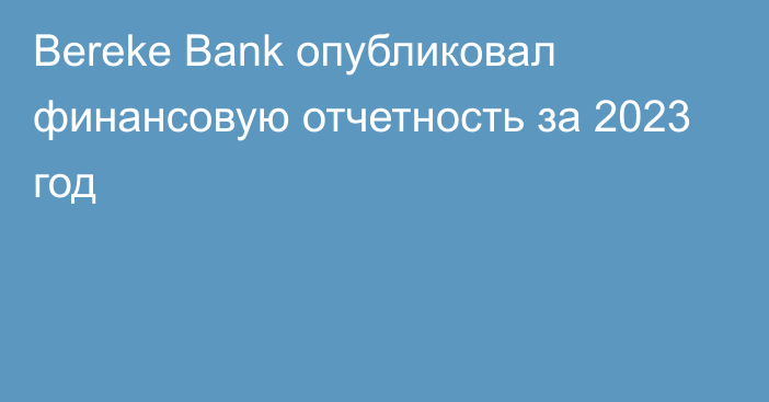 Bereke Bank опубликовал финансовую отчетность за 2023 год