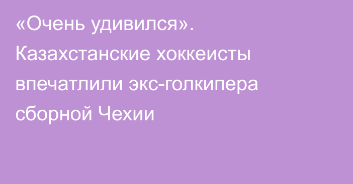 «Очень удивился». Казахстанские хоккеисты впечатлили экс-голкипера сборной Чехии