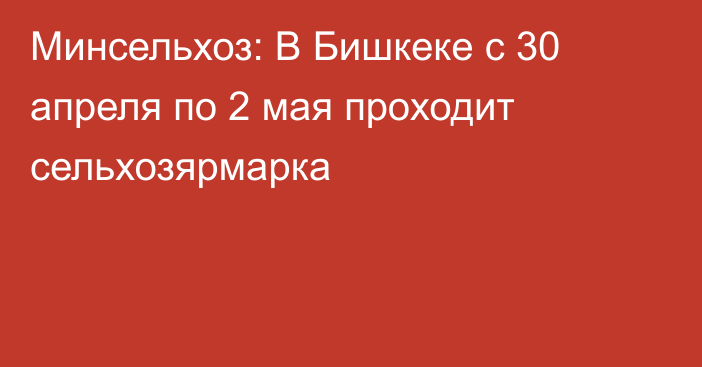 Минсельхоз: В Бишкеке с 30 апреля по 2 мая проходит сельхозярмарка