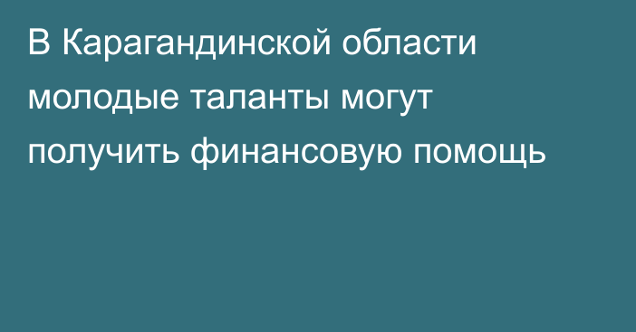 В Карагандинской области молодые таланты могут получить финансовую помощь