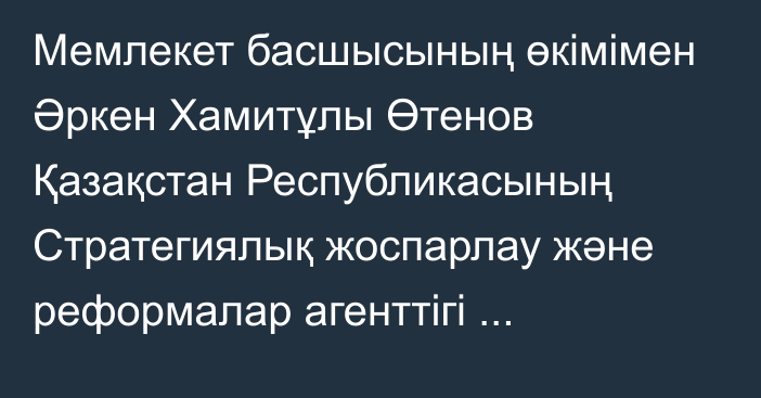 Мемлекет басшысының өкімімен Әркен Хамитұлы Өтенов Қазақстан Республикасының Стратегиялық жоспарлау және реформалар агенттігі төрағасының орынбасары лауазымынан босатылды