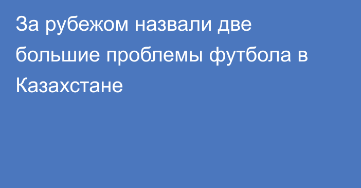 За рубежом назвали две большие проблемы футбола в Казахстане