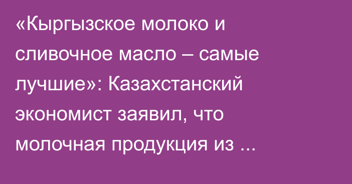 «Кыргызское молоко и сливочное масло – самые лучшие»: Казахстанский экономист заявил, что молочная продукция из Кыргызстана – «вне конкуренции»