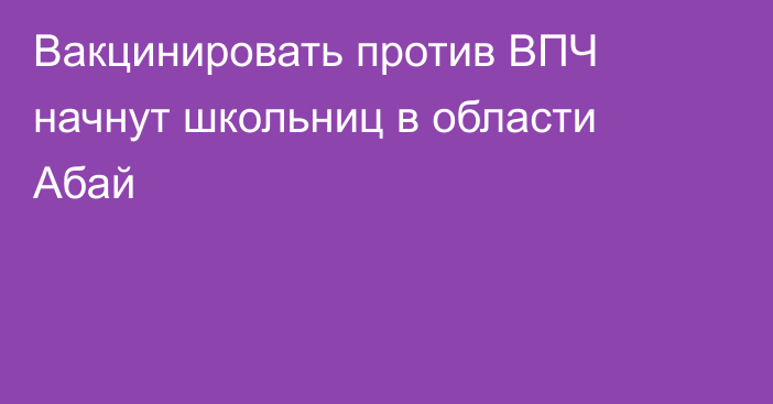 Вакцинировать против ВПЧ начнут школьниц в области Абай