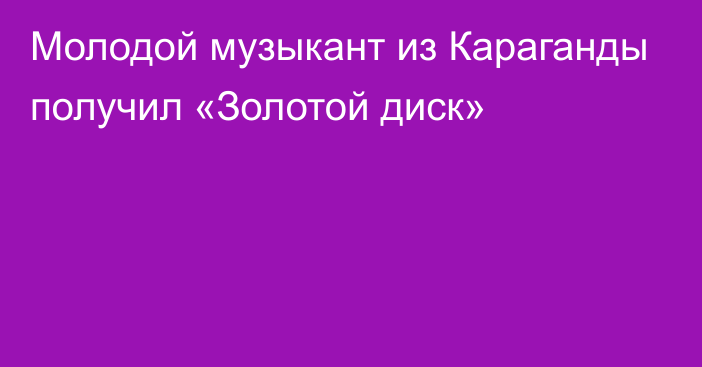 Молодой музыкант из Караганды получил «Золотой диск»