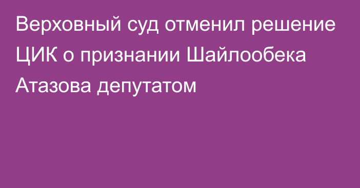 Верховный суд отменил решение ЦИК о признании Шайлообека Атазова депутатом