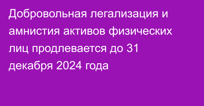 Добровольная легализация и амнистия активов физических лиц продлевается до 31 декабря 2024 года